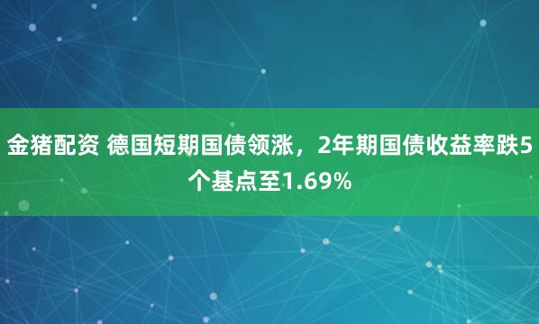 金猪配资 德国短期国债领涨，2年期国债收益率跌5个基点至1.69%