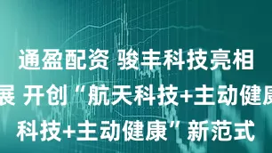 通盈配资 骏丰科技亮相中国航天展 开创“航天科技+主动健康”新范式