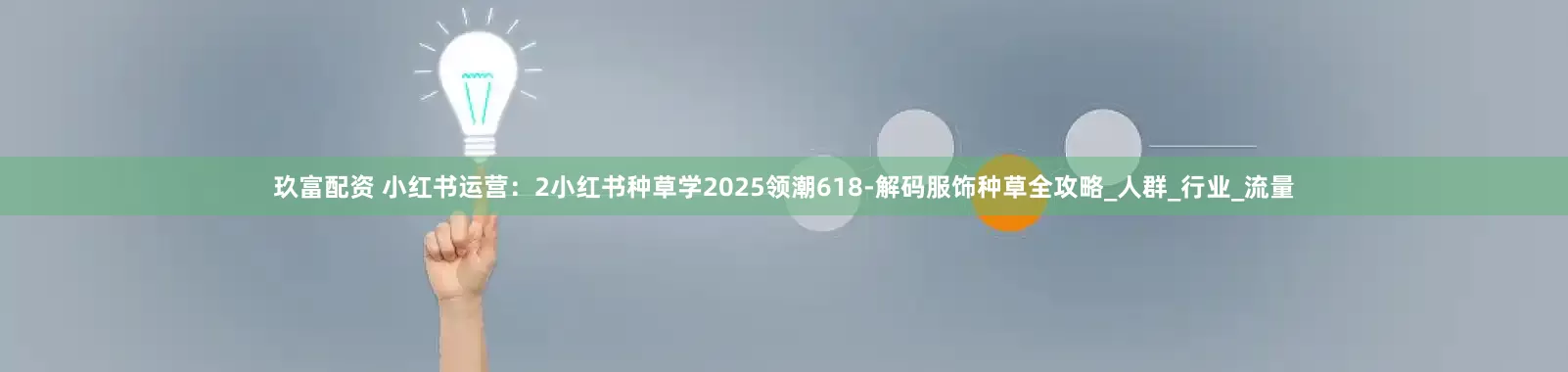 玖富配资 小红书运营：2小红书种草学2025领潮618-解码服饰种草全攻略_人群_行业_流量