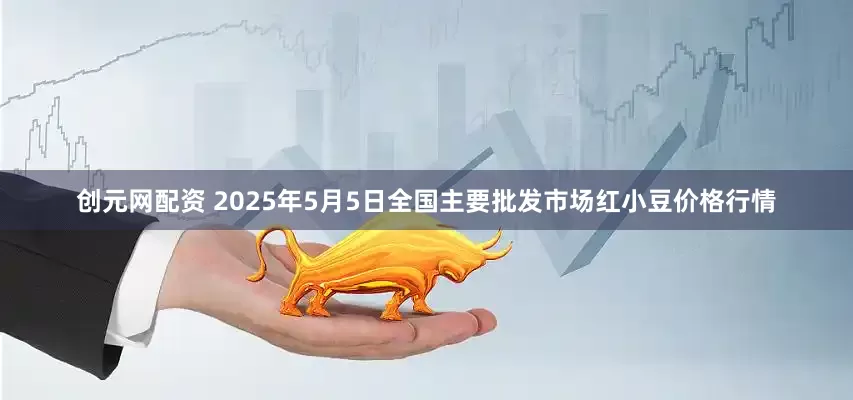 创元网配资 2025年5月5日全国主要批发市场红小豆价格行情