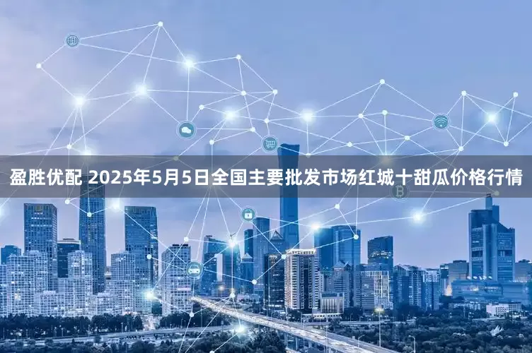 盈胜优配 2025年5月5日全国主要批发市场红城十甜瓜价格行情
