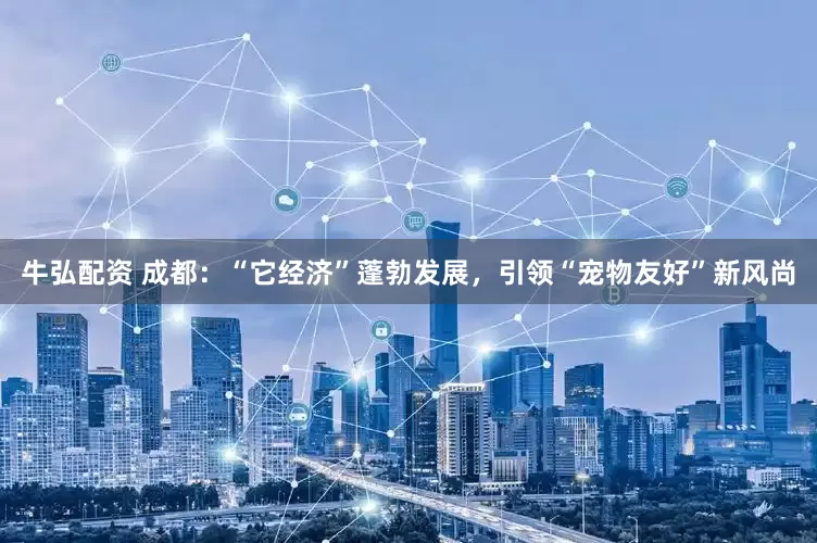 牛弘配资 成都：“它经济”蓬勃发展，引领“宠物友好”新风尚