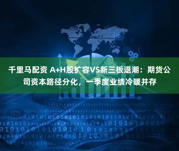 千里马配资 A+H股扩容VS新三板退潮：期货公司资本路径分化，一季度业绩冷暖并存