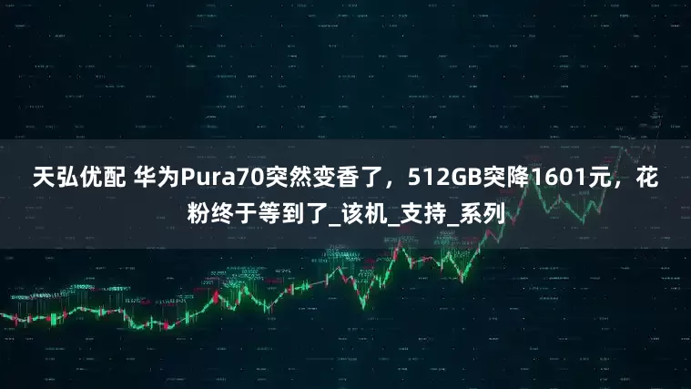 天弘优配 华为Pura70突然变香了，512GB突降1601元，花粉终于等到了_该机_支持_系列