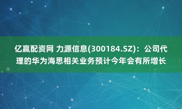 亿赢配资网 力源信息(300184.SZ)：公司代理的华为海思相关业务预计今年会有所增长