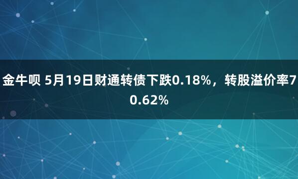金牛呗 5月19日财通转债下跌0.18%，转股溢价率70.62%