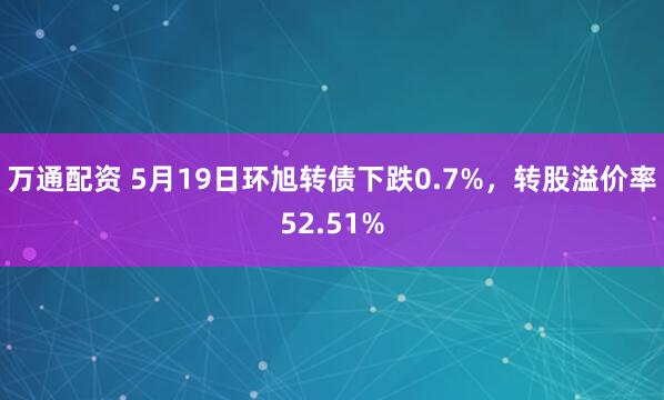 万通配资 5月19日环旭转债下跌0.7%，转股溢价率52.51%