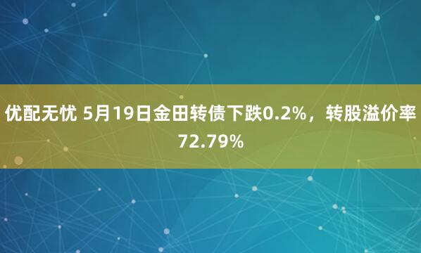 优配无忧 5月19日金田转债下跌0.2%，转股溢价率72.79%