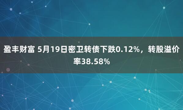 盈丰财富 5月19日密卫转债下跌0.12%，转股溢价率38.58%