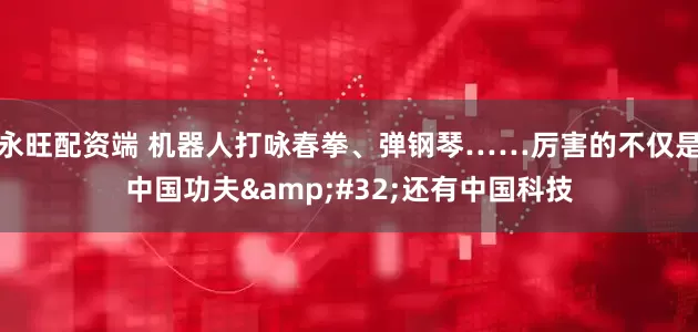 永旺配资端 机器人打咏春拳、弹钢琴……厉害的不仅是中国功夫 还有中国科技