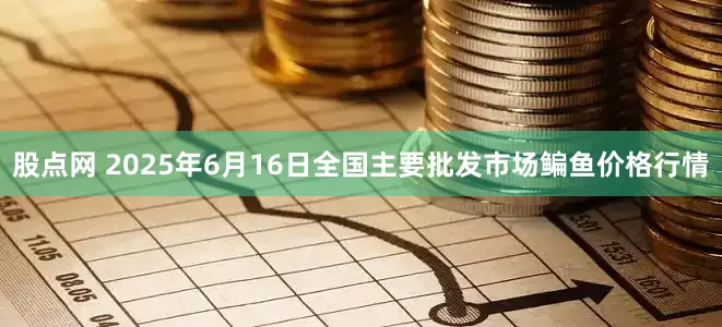 股点网 2025年6月16日全国主要批发市场鳊鱼价格行情