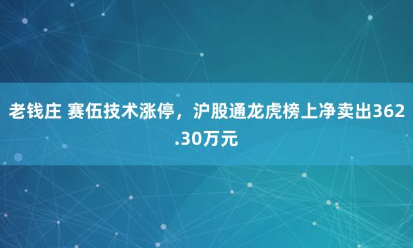 老钱庄 赛伍技术涨停，沪股通龙虎榜上净卖出362.30万元