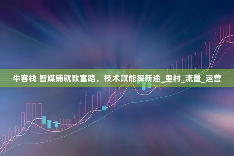 牛客栈 智媒铺就致富路，技术赋能探新途_里村_流量_运营