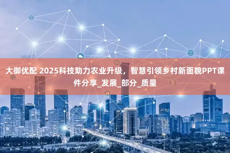 大御优配 2025科技助力农业升级，智慧引领乡村新面貌PPT课件分享_发展_部分_质量