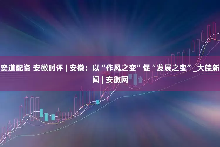 奕道配资 安徽时评 | 安徽：以“作风之变”促“发展之变”_大皖新闻 | 安徽网