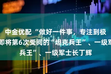 中金优配 “做好一件事，专注到极致”——记即将第6次受阅的“坦克兵王”、一级军士长丁辉