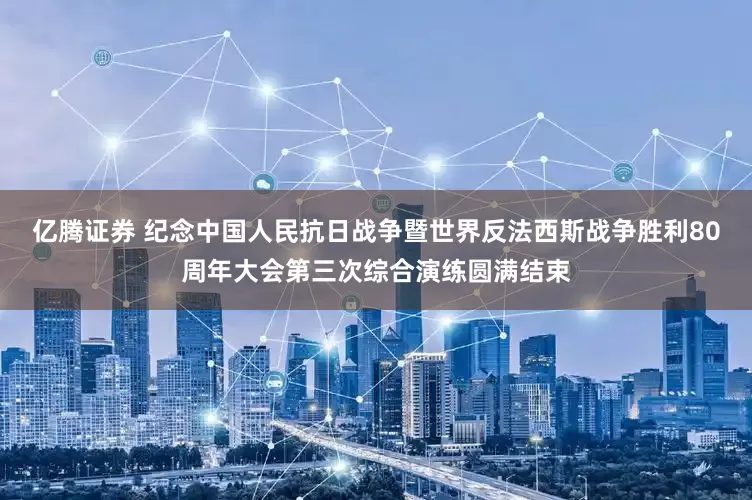 亿腾证券 纪念中国人民抗日战争暨世界反法西斯战争胜利80周年大会第三次综合演练圆满结束