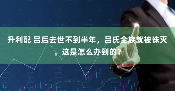 升利配 吕后去世不到半年，吕氏全族就被诛灭。这是怎么办到的？