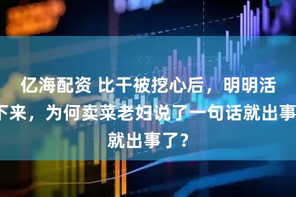 亿海配资 比干被挖心后，明明活了下来，为何卖菜老妇说了一句话就出事了？