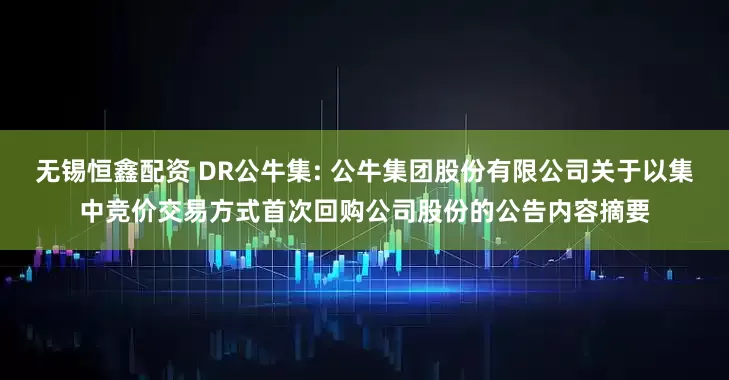 无锡恒鑫配资 DR公牛集: 公牛集团股份有限公司关于以集中竞价交易方式首次回购公司股份的公告内容摘要