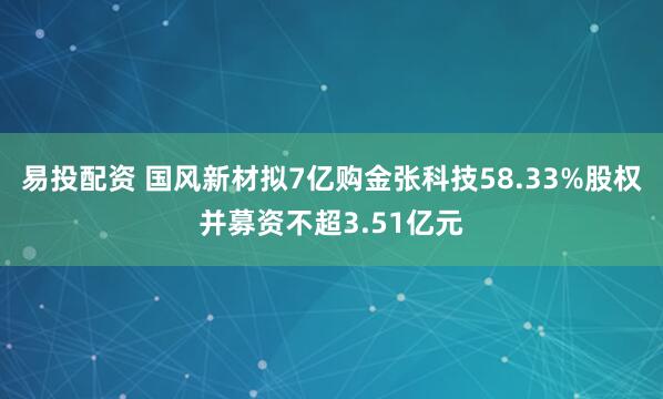 易投配资 国风新材拟7亿购金张科技58.33%股权并募资不超3.51亿元