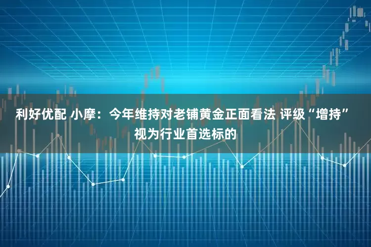 利好优配 小摩：今年维持对老铺黄金正面看法 评级“增持” 视为行业首选标的