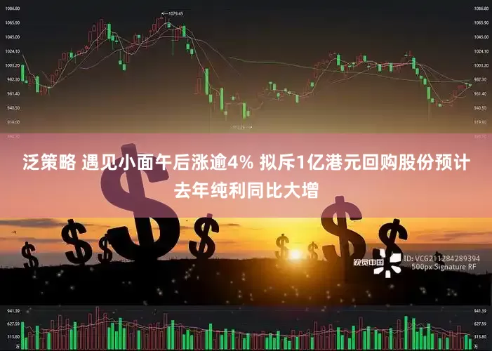 泛策略 遇见小面午后涨逾4% 拟斥1亿港元回购股份预计去年纯利同比大增