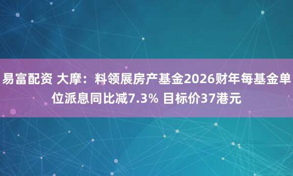 易富配资 大摩：料领展房产基金2026财年每基金单位派息同比减7.3% 目标价37港元