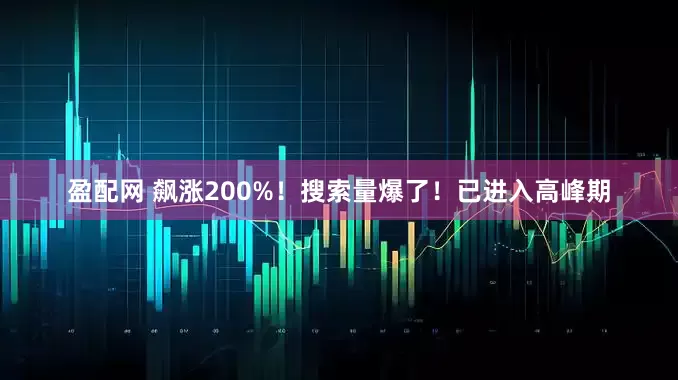 盈配网 飙涨200%！搜索量爆了！已进入高峰期