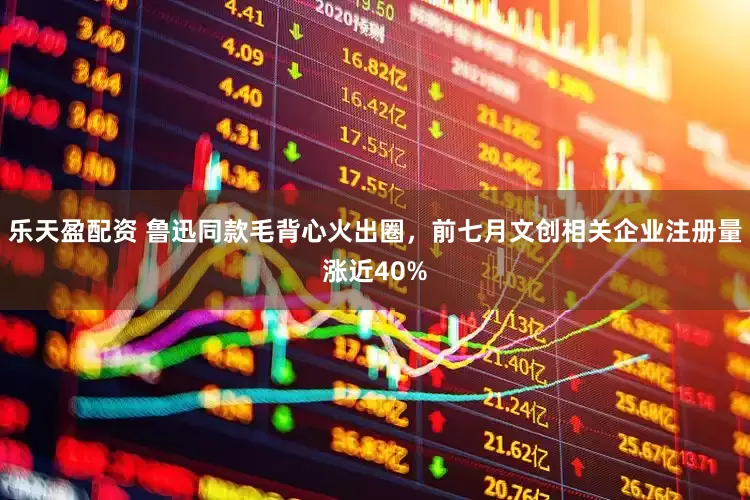 乐天盈配资 鲁迅同款毛背心火出圈，前七月文创相关企业注册量涨近40%