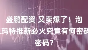 盛鹏配资 又卖爆了！泡泡玛特推新必火究竟有何密码？