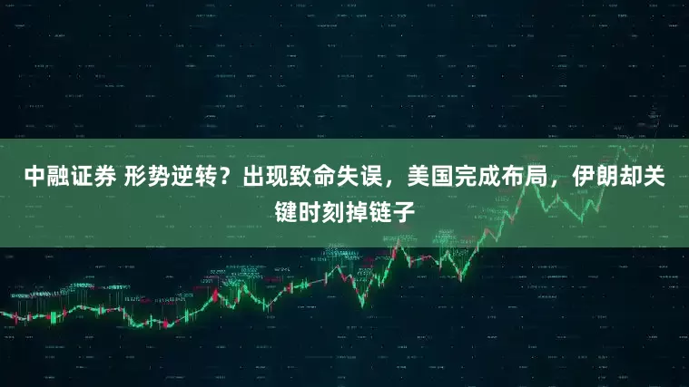 中融证券 形势逆转？出现致命失误，美国完成布局，伊朗却关键时刻掉链子